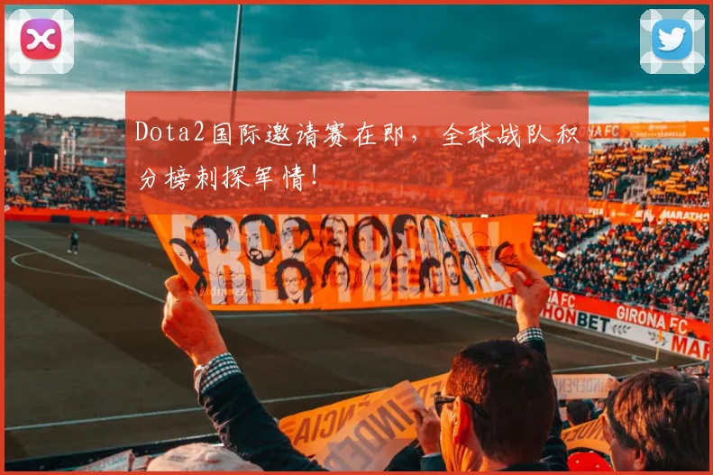 Dota2国际邀请赛在即,全球战队积分榜刺探军情!