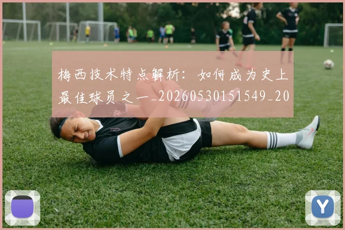 梅西技术特点解析:如何成为史上最佳球员之一_20260530151549_20260707144528