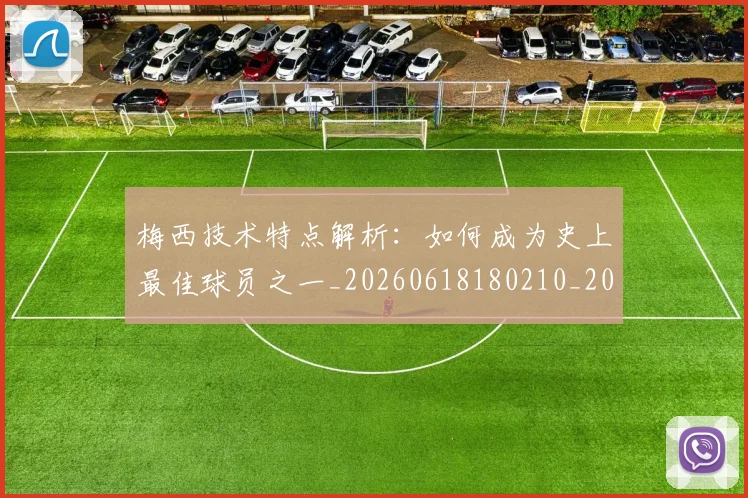 梅西技术特点解析：如何成为史上最佳球员之一_20260618180210_20260708185930