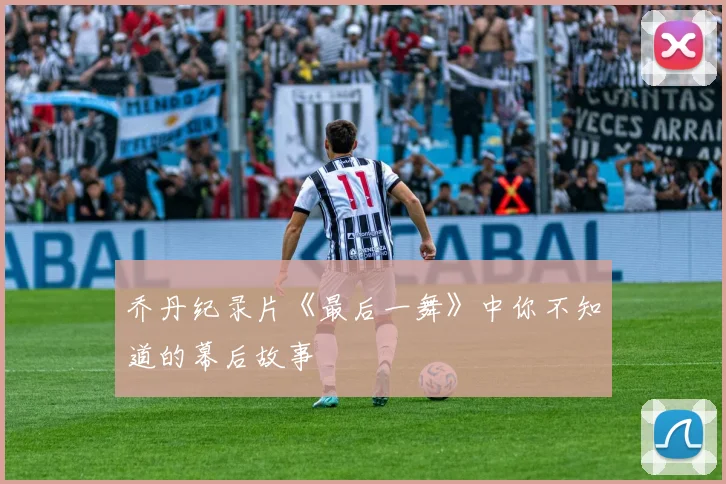 乔丹纪录片《最后一舞》中你不知道的幕后故事
