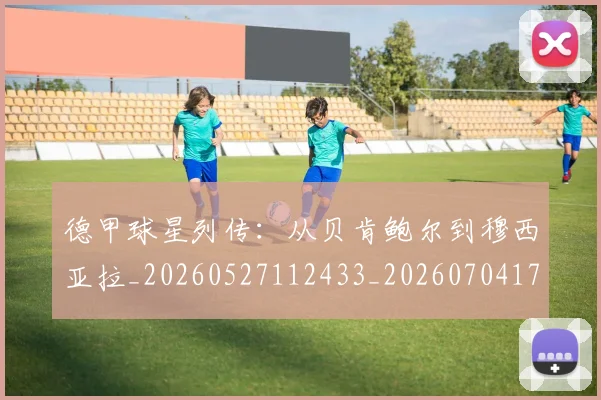 德甲球星列传:从贝肯鲍尔到穆西亚拉_20260527112433_20260704173317