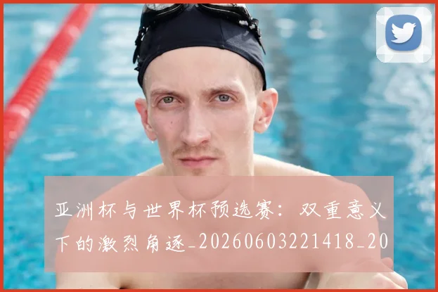 亚洲杯与世界杯预选赛:双重意义下的激烈角逐_20260603221418_20260716193422
