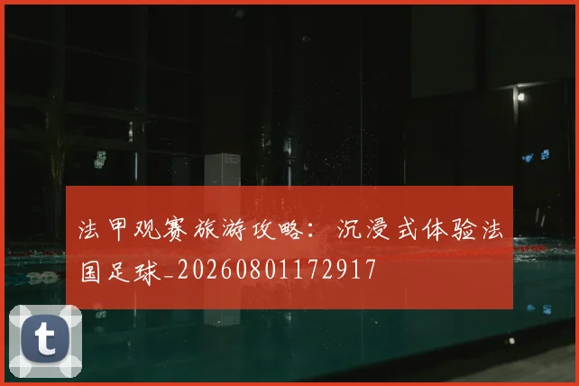 法甲观赛旅游攻略:沉浸式体验法国足球_20260801172917
