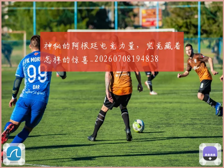 神秘的阿根廷电竞力量,究竟藏着怎样的惊喜_20260708194838