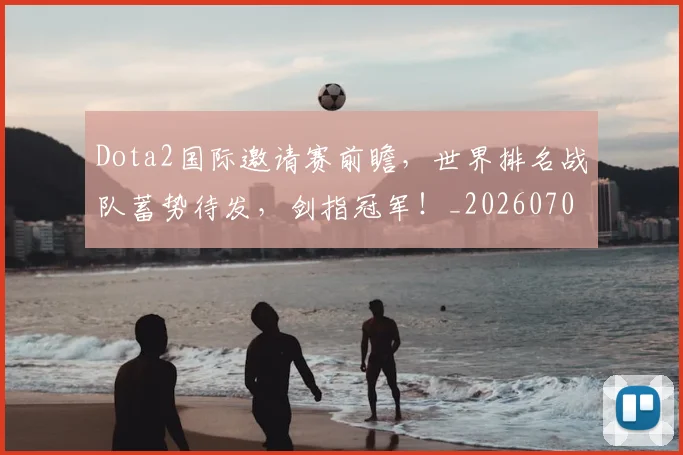 Dota2国际邀请赛前瞻,世界排名战队蓄势待发,剑指冠军!_20260701214144_20260713232858