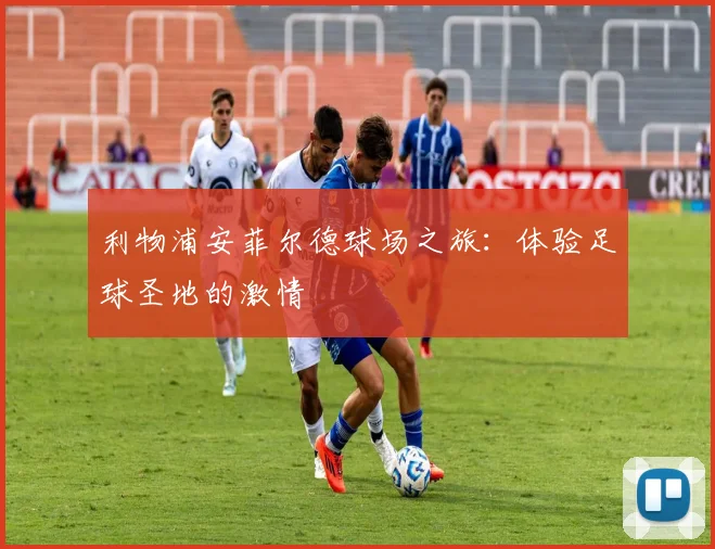 利物浦安菲尔德球场之旅：体验足球圣地的激情