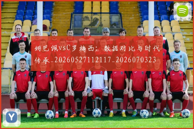 姆巴佩vsC罗梅西：数据对比与时代传承_20260527112117_20260703231113_20260722150638