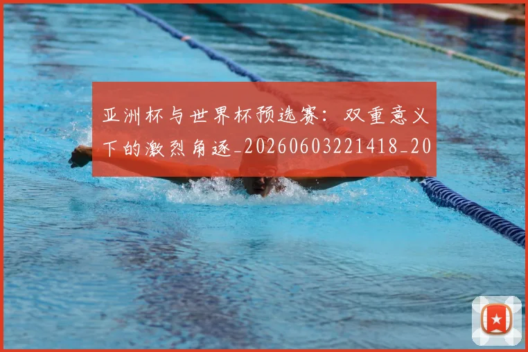 亚洲杯与世界杯预选赛：双重意义下的激烈角逐_20260603221418_20260716193422