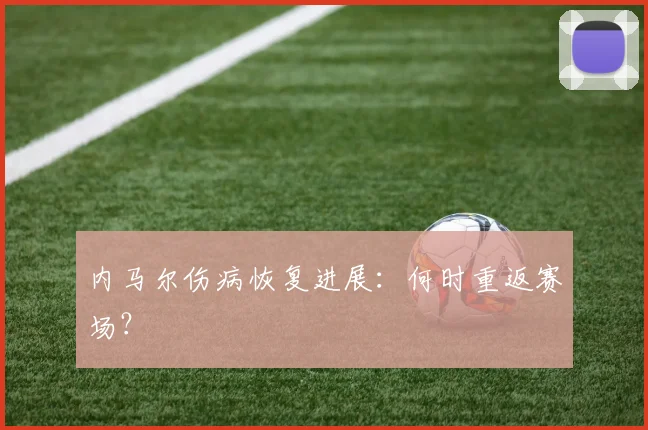 内马尔伤病恢复进展:何时重返赛场?