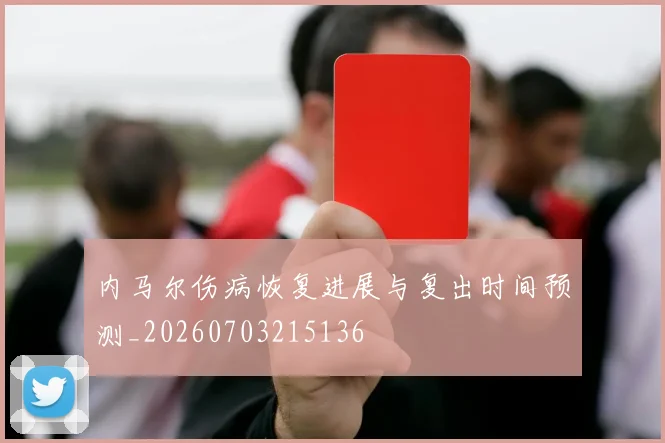 内马尔伤病恢复进展与复出时间预测_20260703215136