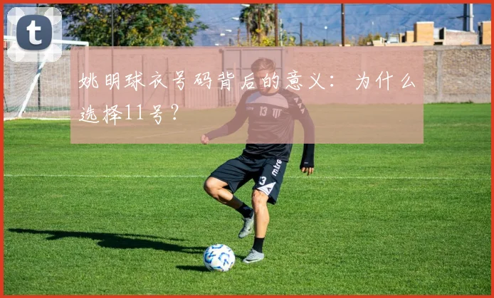 姚明球衣号码背后的意义：为什么选择11号？