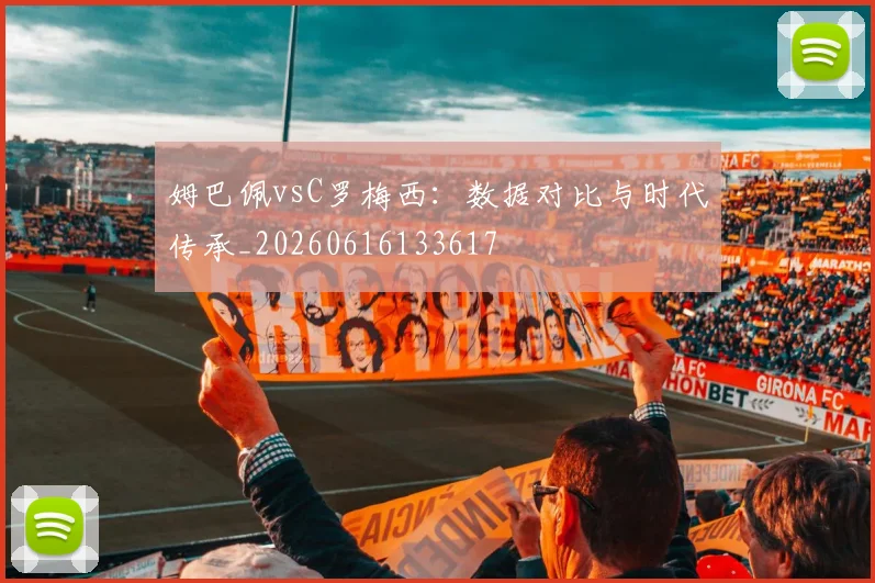 姆巴佩vsC罗梅西:数据对比与时代传承_20260616133617