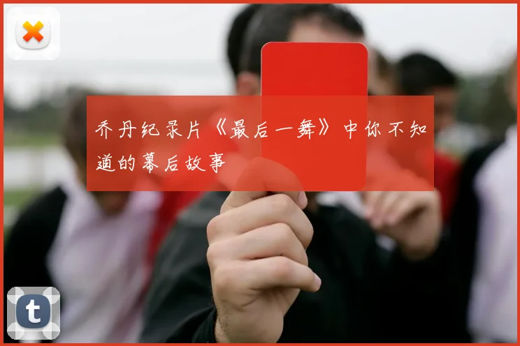乔丹纪录片《最后一舞》中你不知道的幕后故事