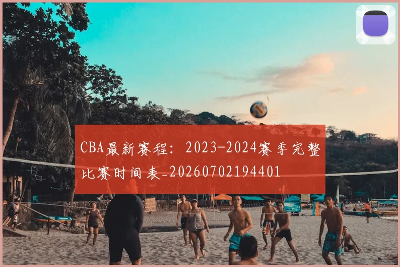 CBA最新赛程:2023-2024赛季完整比赛时间表_20260702194401