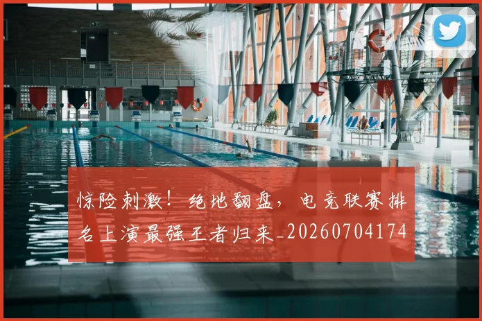 惊险刺激!绝地翻盘,电竞联赛排名上演最强王者归来_20260704174421_20260723173146