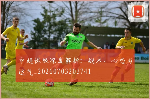 中超保级深度解析:战术、心态与运气_20260703203741