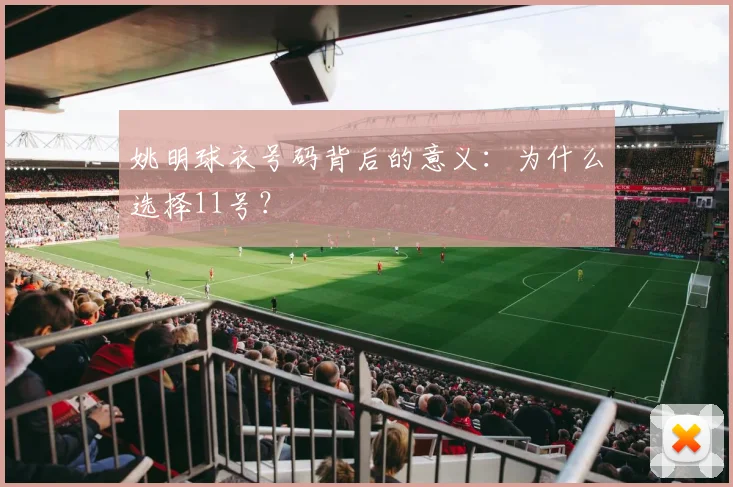 姚明球衣号码背后的意义:为什么选择11号?