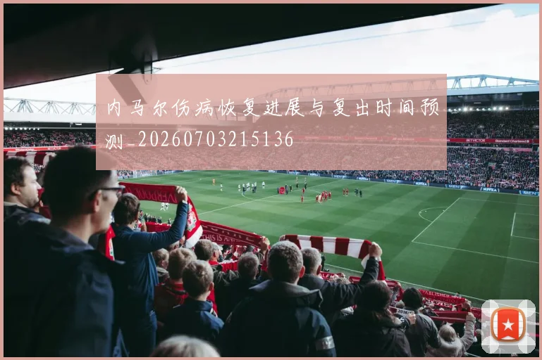 内马尔伤病恢复进展与复出时间预测_20260703215136