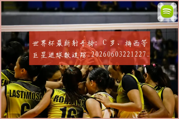 世界杯最新射手榜:C 罗、梅西等巨星进球数追踪_20260603221227_20260702174453_20260715191825
