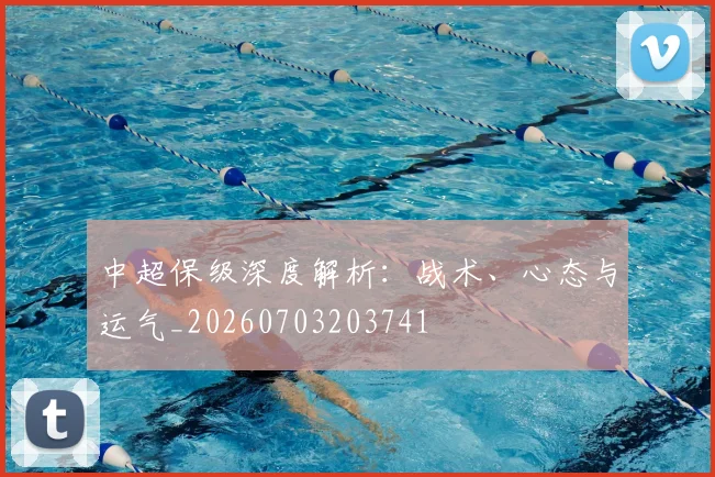 中超保级深度解析：战术、心态与运气_20260703203741