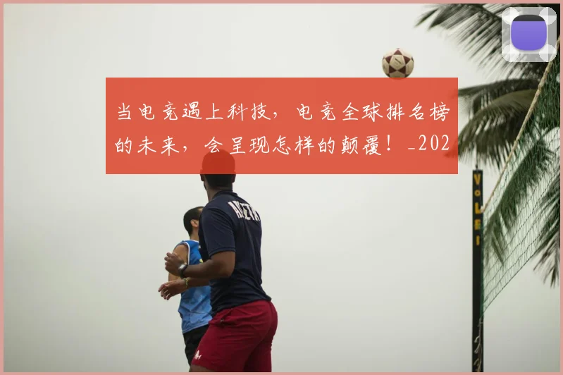 当电竞遇上科技,电竞全球排名榜的未来,会呈现怎样的颠覆!_20260704172146_20260722155733
