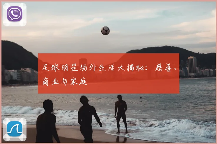 足球明星场外生活大揭秘：慈善、商业与家庭