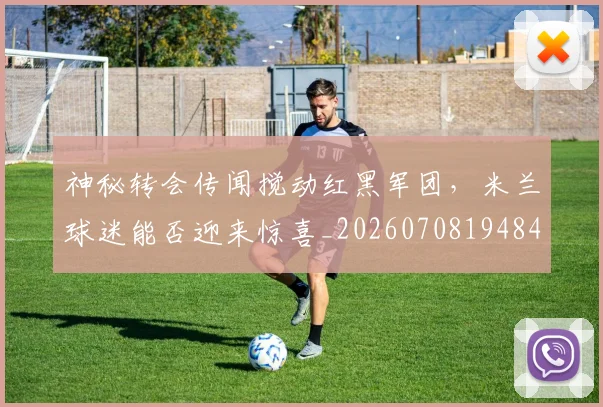 神秘转会传闻搅动红黑军团,米兰球迷能否迎来惊喜_20260708194840