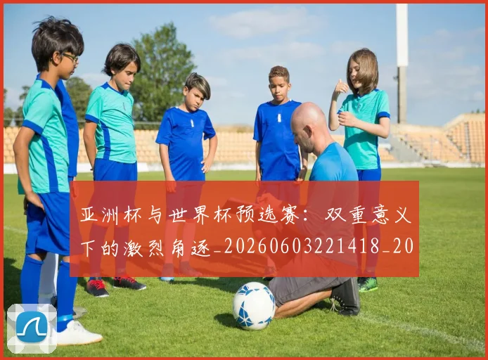 亚洲杯与世界杯预选赛:双重意义下的激烈角逐_20260603221418_20260703211103