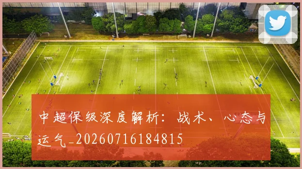 中超保级深度解析:战术、心态与运气_20260716184815