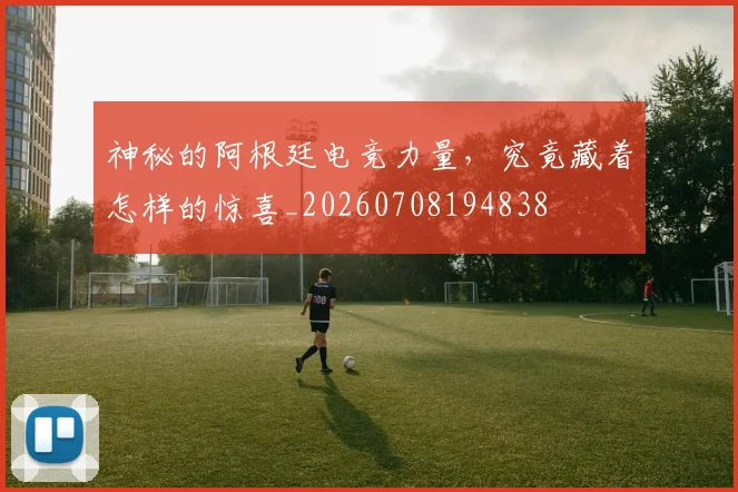 神秘的阿根廷电竞力量,究竟藏着怎样的惊喜_20260708194838