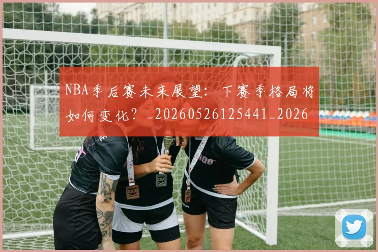 NBA季后赛未来展望:下赛季格局将如何变化?_20260526125441_20260702165143