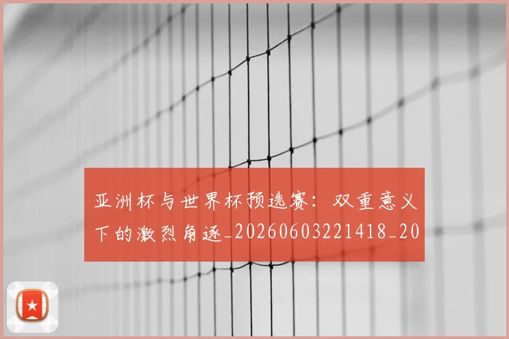 亚洲杯与世界杯预选赛:双重意义下的激烈角逐_20260603221418_20260703211103
