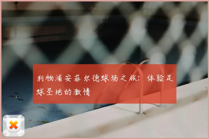 利物浦安菲尔德球场之旅:体验足球圣地的激情