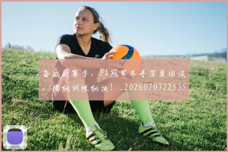 备战新赛季,F1冠军车手深度访谈,揭秘训练秘诀!_20260703225353