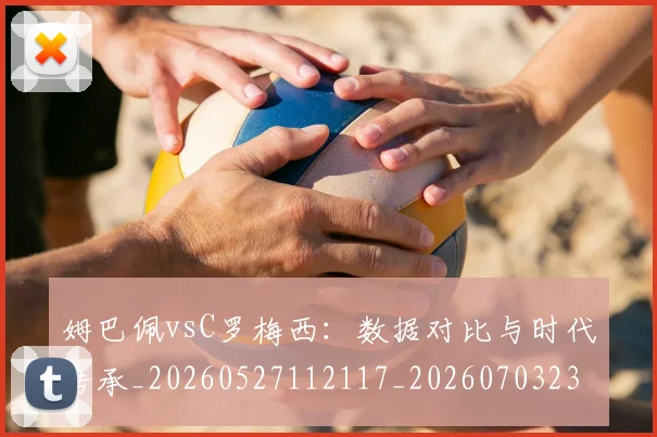 姆巴佩vsC罗梅西:数据对比与时代传承_20260527112117_20260703231113_20260722150638