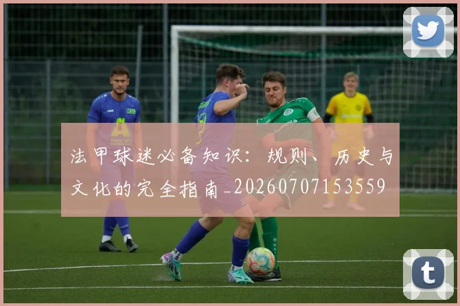 法甲球迷必备知识:规则、历史与文化的完全指南_20260707153559