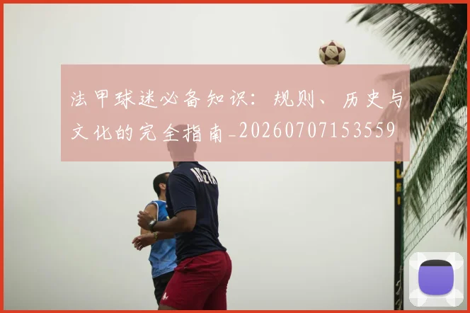 法甲球迷必备知识：规则、历史与文化的完全指南_20260707153559