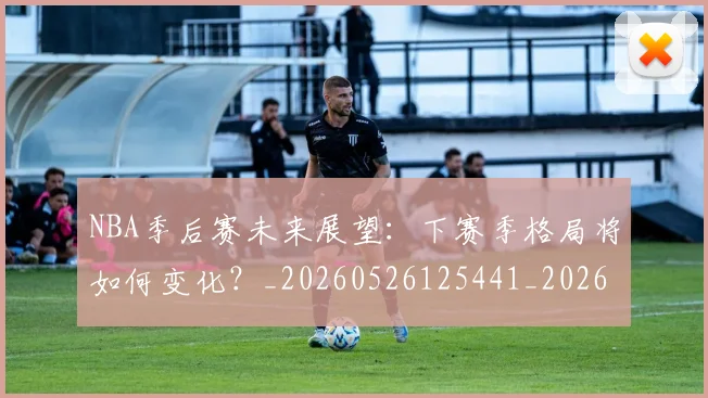 NBA季后赛未来展望：下赛季格局将如何变化？_20260526125441_20260702165143