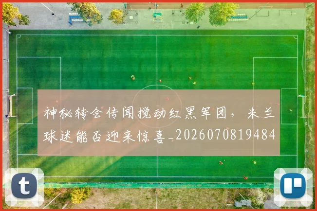 神秘转会传闻搅动红黑军团，米兰球迷能否迎来惊喜_20260708194840