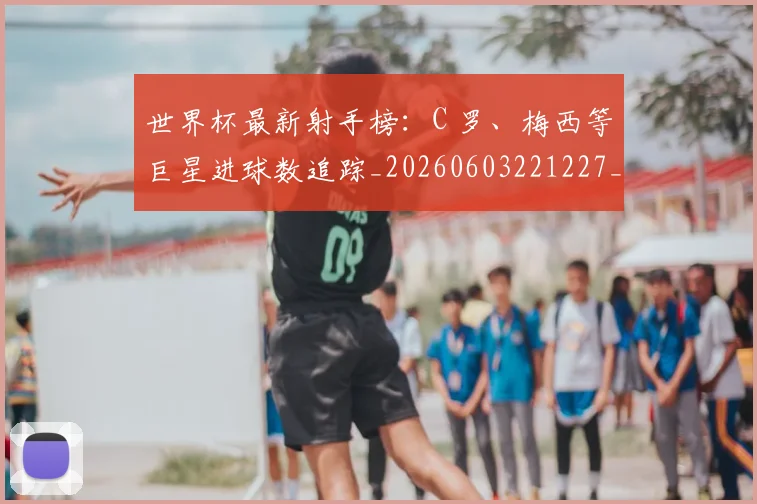 世界杯最新射手榜：C 罗、梅西等巨星进球数追踪_20260603221227_20260702174453_20260715191825