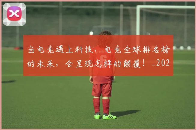 当电竞遇上科技，电竞全球排名榜的未来，会呈现怎样的颠覆！_20260704172146