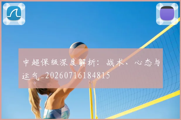 中超保级深度解析:战术、心态与运气_20260716184815