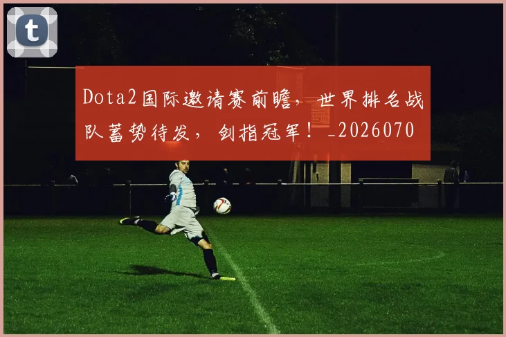 Dota2国际邀请赛前瞻，世界排名战队蓄势待发，剑指冠军！_20260701214144_20260713232858
