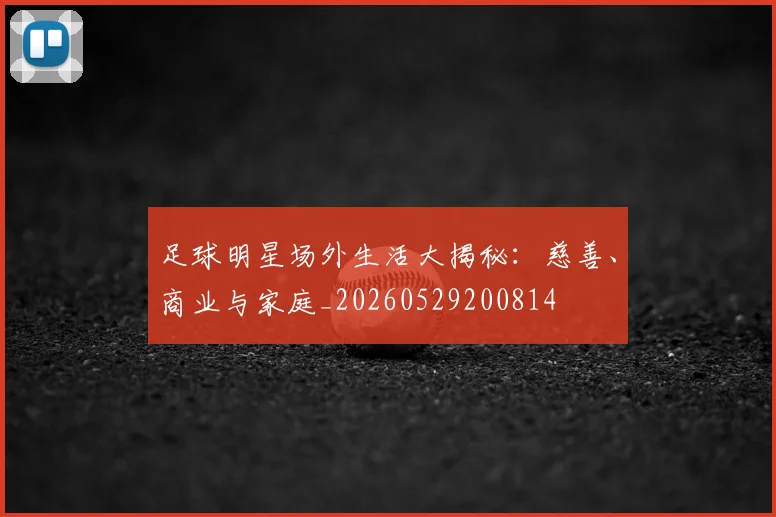 足球明星场外生活大揭秘:慈善、商业与家庭_20260529200814