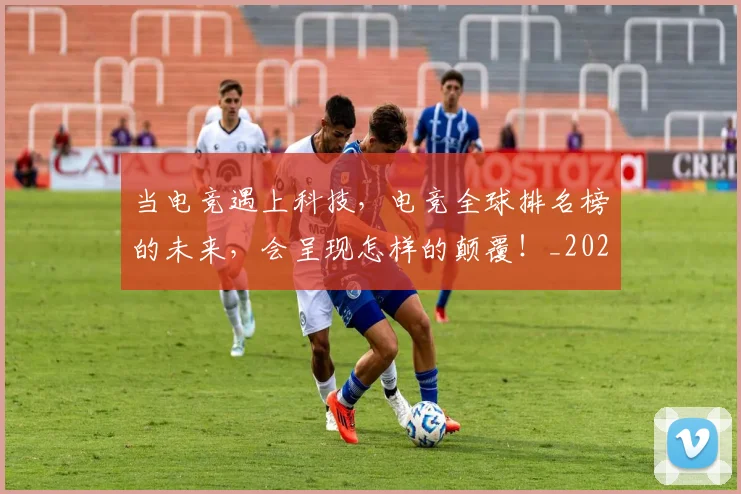 当电竞遇上科技,电竞全球排名榜的未来,会呈现怎样的颠覆!_20260704172146