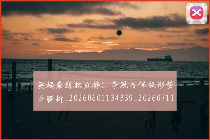 英超最新积分榜:争冠与保级形势全解析_20260601134339_20260711201438