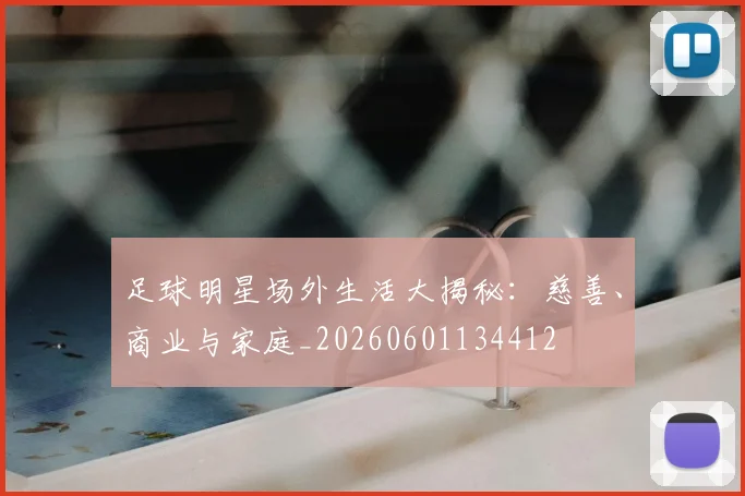 足球明星场外生活大揭秘:慈善、商业与家庭_20260601134412