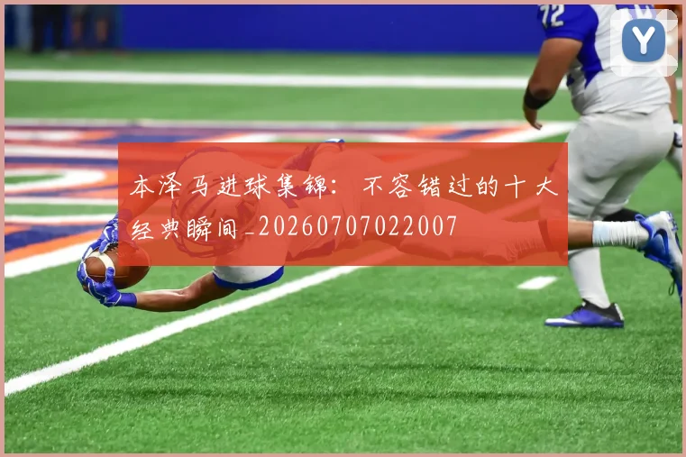 本泽马进球集锦:不容错过的十大经典瞬间_20260707022007