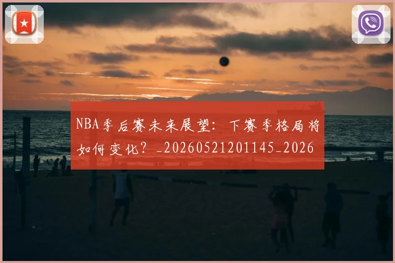 NBA季后赛未来展望:下赛季格局将如何变化?_20260521201145_20260714211934