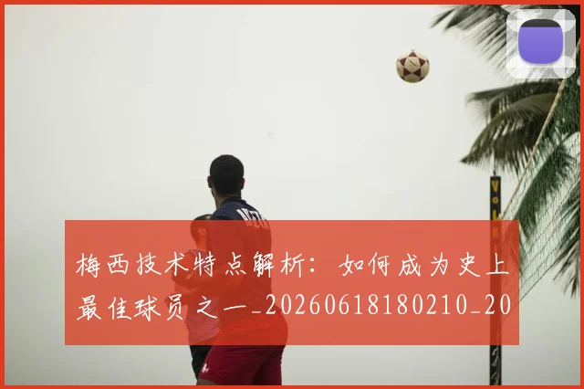 梅西技术特点解析:如何成为史上最佳球员之一_20260618180210_20260708185930